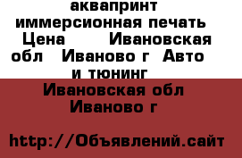 аквапринт, иммерсионная печать › Цена ­ - - Ивановская обл., Иваново г. Авто » GT и тюнинг   . Ивановская обл.,Иваново г.